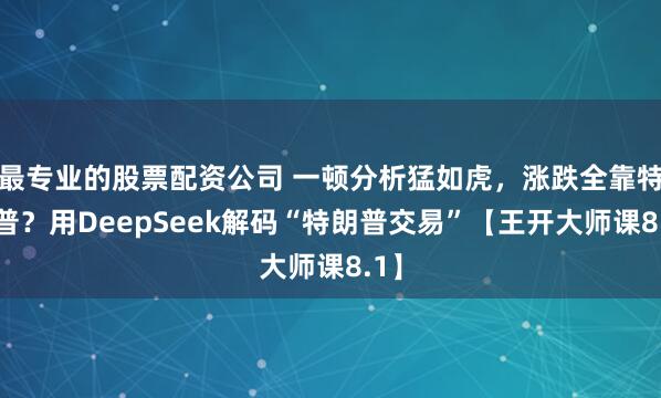 最专业的股票配资公司 一顿分析猛如虎，涨跌全靠特朗普？用DeepSeek解码“特朗普交易”【王开大师课8.1】