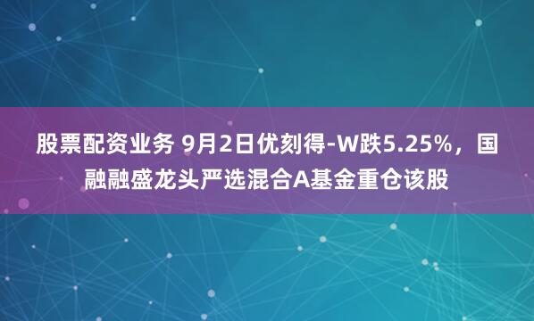 股票配资业务 9月2日优刻得-W跌5.25%，国融融盛龙头严选混合A基金重仓该股