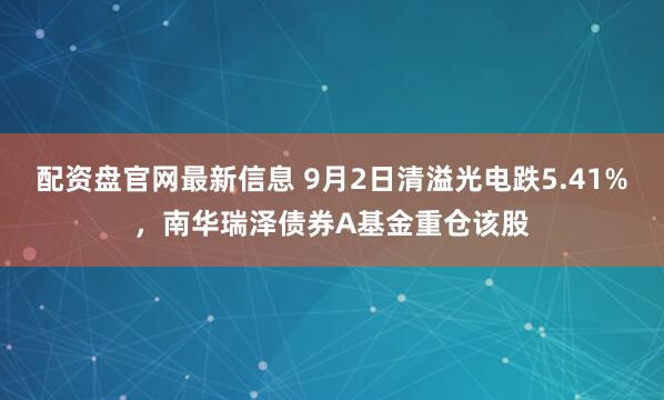 配资盘官网最新信息 9月2日清溢光电跌5.41%，南华瑞泽债券A基金重仓该股