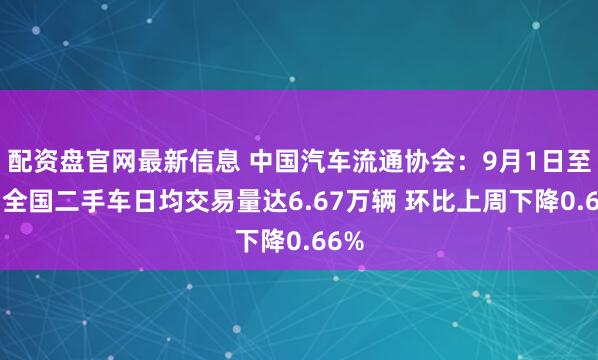 配资盘官网最新信息 中国汽车流通协会：9月1日至7日全国二手车日均交易量达6.67万辆 环比上周下降0.66%