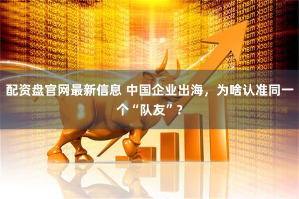 配资盘官网最新信息 中国企业出海，为啥认准同一个“队友”？
