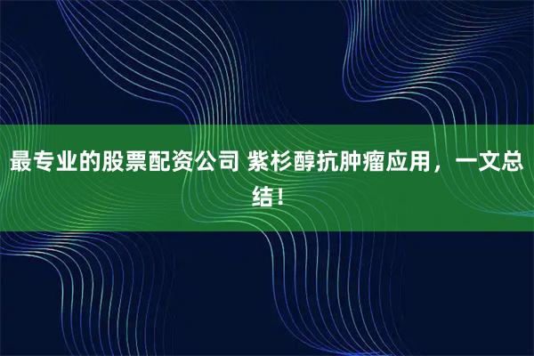 最专业的股票配资公司 紫杉醇抗肿瘤应用，一文总结！
