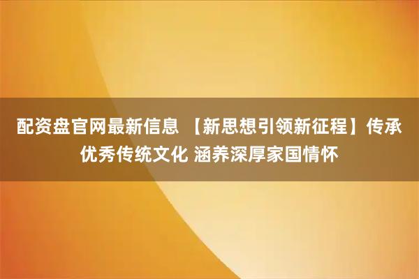 配资盘官网最新信息 【新思想引领新征程】传承优秀传统文化 涵养深厚家国情怀