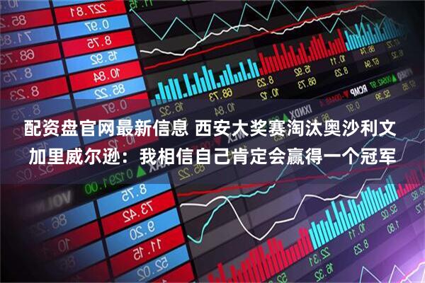 配资盘官网最新信息 西安大奖赛淘汰奥沙利文 加里威尔逊：我相信自己肯定会赢得一个冠军