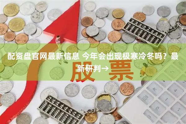 配资盘官网最新信息 今年会出现极寒冷冬吗？最新研判→