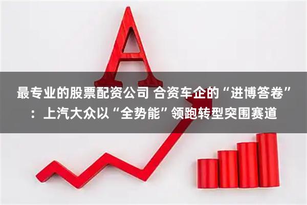 最专业的股票配资公司 合资车企的“进博答卷”：上汽大众以“全势能”领跑转型突围赛道