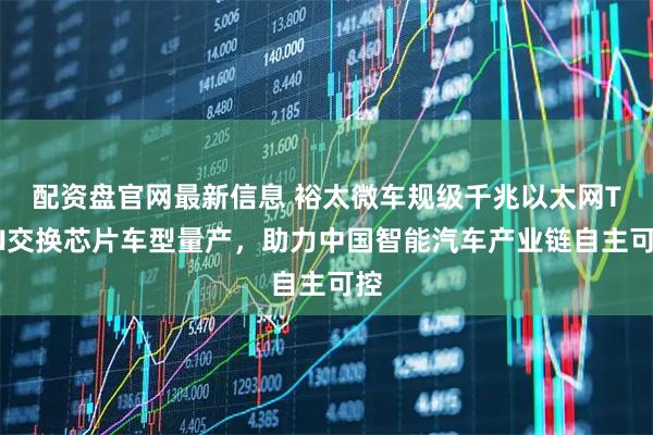配资盘官网最新信息 裕太微车规级千兆以太网TSN交换芯片车型量产，助力中国智能汽车产业链自主可控