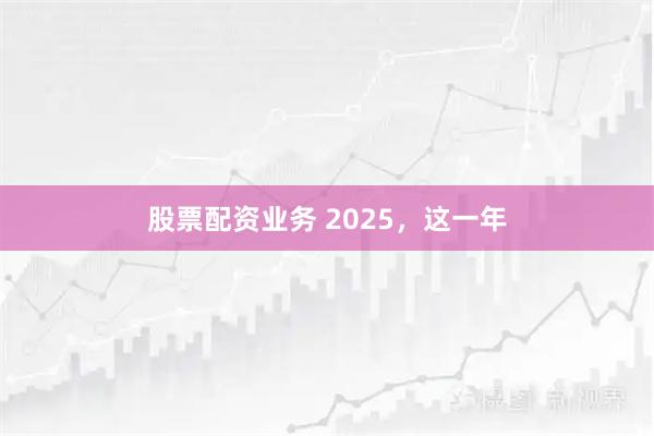 股票配资业务 2025，这一年