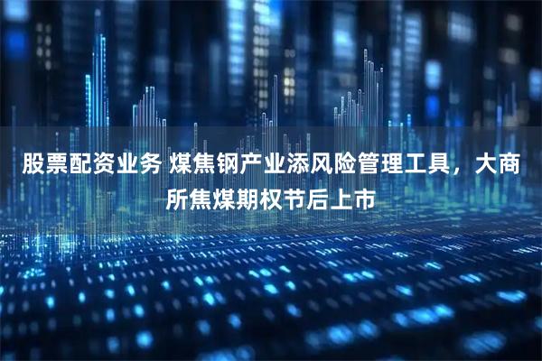 股票配资业务 煤焦钢产业添风险管理工具，大商所焦煤期权节后上市