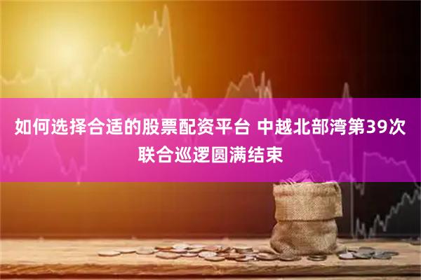 如何选择合适的股票配资平台 中越北部湾第39次联合巡逻圆满结束