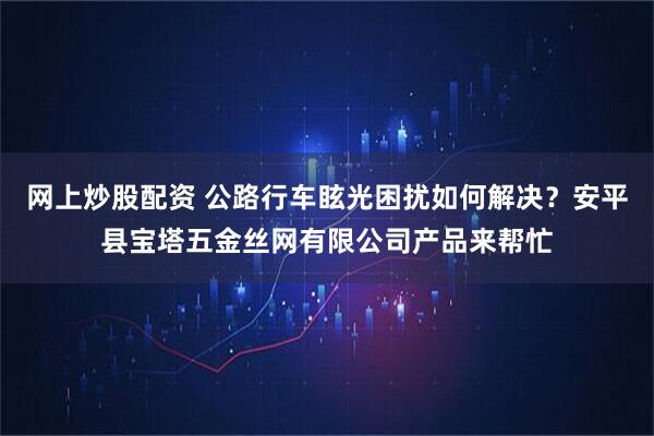 网上炒股配资 公路行车眩光困扰如何解决？安平县宝塔五金丝网有限公司产品来帮忙