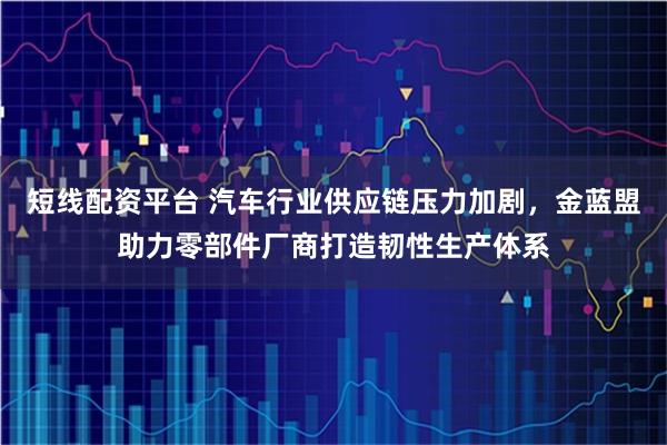 短线配资平台 汽车行业供应链压力加剧，金蓝盟助力零部件厂商打造韧性生产体系
