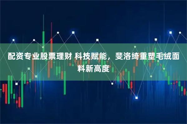 配资专业股票理财 科技赋能，斐洛绮重塑毛绒面料新高度