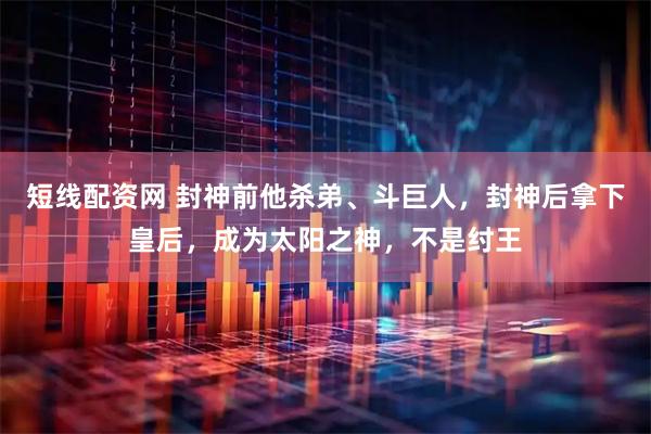短线配资网 封神前他杀弟、斗巨人，封神后拿下皇后，成为太阳之神，不是纣王