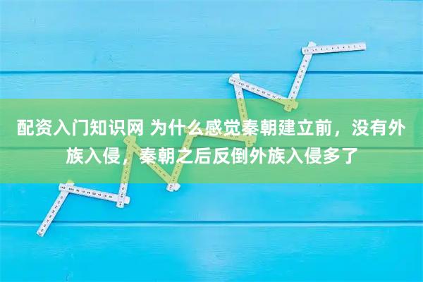 配资入门知识网 为什么感觉秦朝建立前，没有外族入侵，秦朝之后反倒外族入侵多了