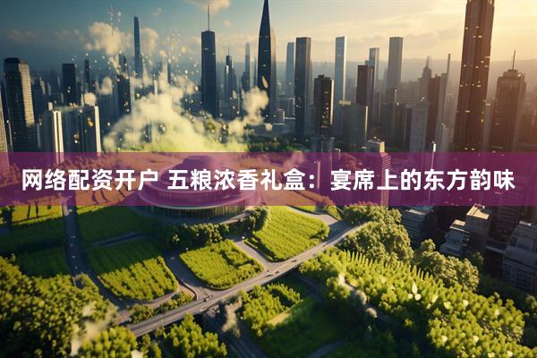 网络配资开户 五粮浓香礼盒：宴席上的东方韵味