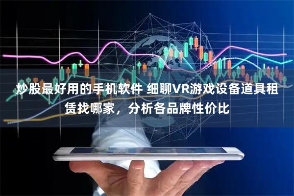 炒股最好用的手机软件 细聊VR游戏设备道具租赁找哪家，分析各品牌性价比