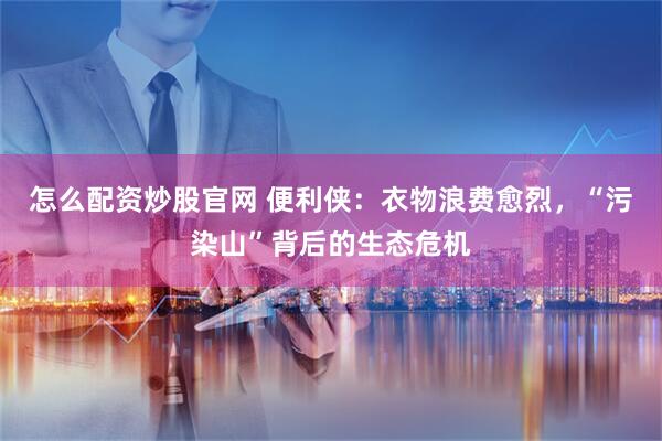 怎么配资炒股官网 便利侠：衣物浪费愈烈，“污染山”背后的生态危机