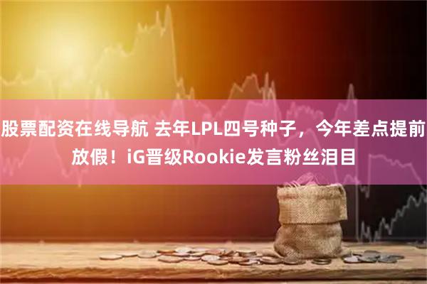 股票配资在线导航 去年LPL四号种子，今年差点提前放假！iG晋级Rookie发言粉丝泪目