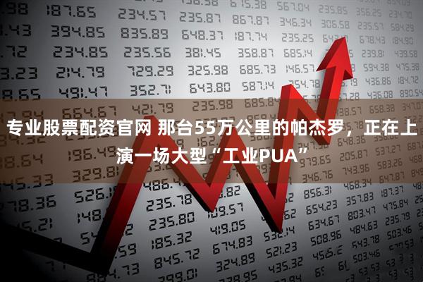 专业股票配资官网 那台55万公里的帕杰罗，正在上演一场大型“工业PUA”