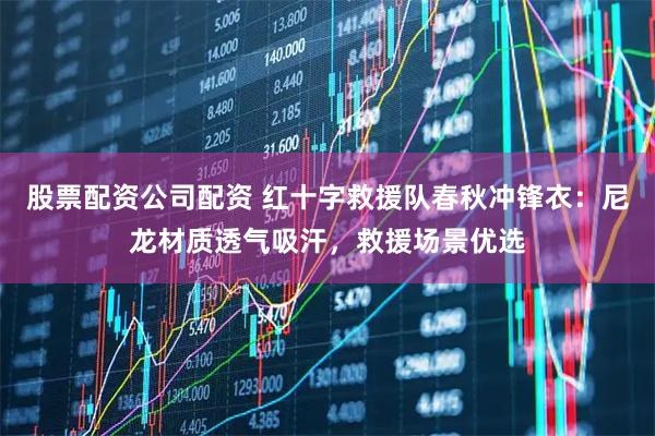 股票配资公司配资 红十字救援队春秋冲锋衣：尼龙材质透气吸汗，救援场景优选