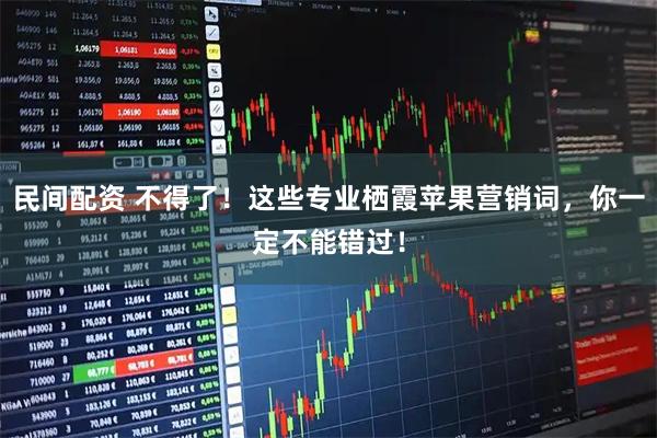民间配资 不得了！这些专业栖霞苹果营销词，你一定不能错过！