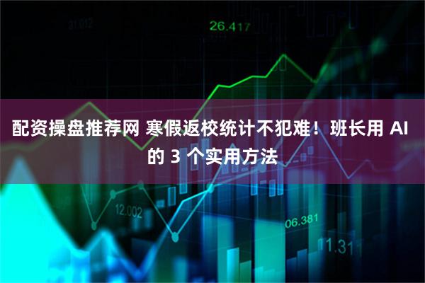 配资操盘推荐网 寒假返校统计不犯难！班长用 AI 的 3 个实用方法