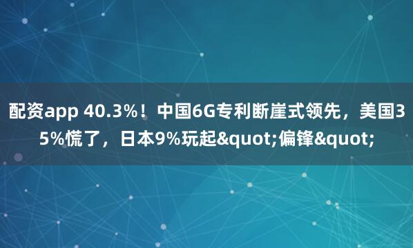 配资app 40.3%！中国6G专利断崖式领先，美国35%慌了，日本9%玩起"偏锋"