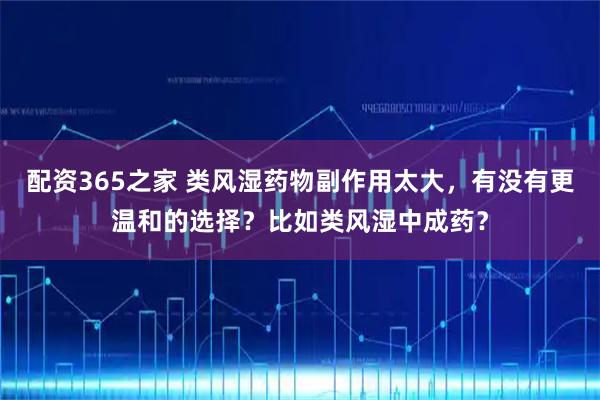 配资365之家 类风湿药物副作用太大，有没有更温和的选择？比如类风湿中成药？