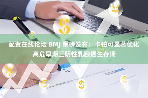 配资在线论坛 BMJ 重磅发布：卡铂可显著优化高危早期三阴性乳腺癌生存期