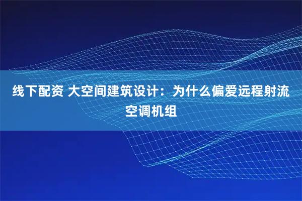 线下配资 大空间建筑设计：为什么偏爱远程射流空调机组