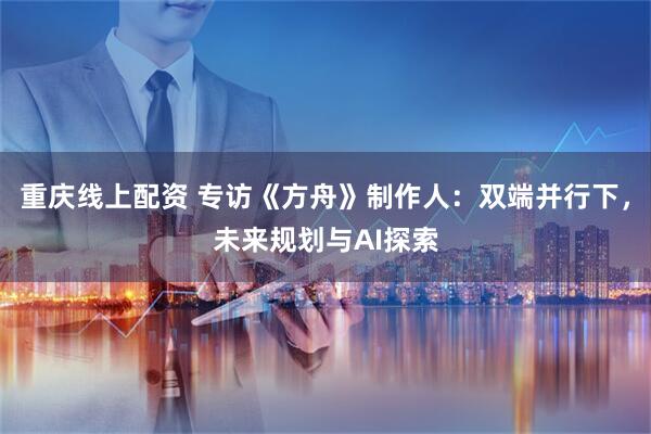 重庆线上配资 专访《方舟》制作人：双端并行下，未来规划与AI探索