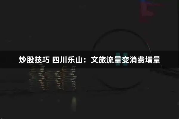 炒股技巧 四川乐山：文旅流量变消费增量