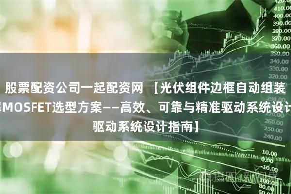 股票配资公司一起配资网 【光伏组件边框自动组装线功率MOSFET选型方案——高效、可靠与精准驱动系统设计指南】