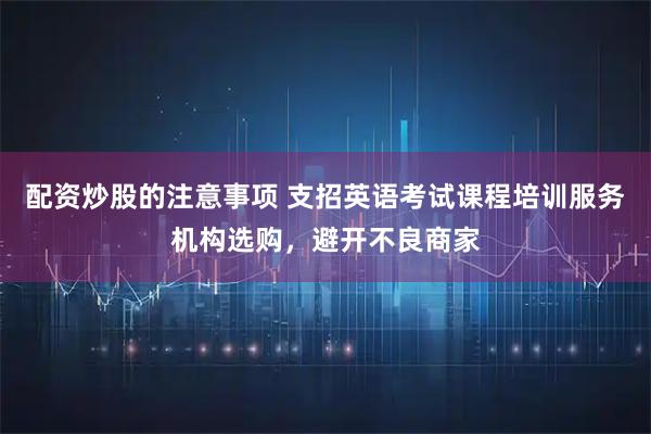 配资炒股的注意事项 支招英语考试课程培训服务机构选购，避开不良商家